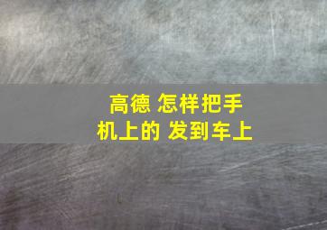 高德 怎样把手机上的 发到车上